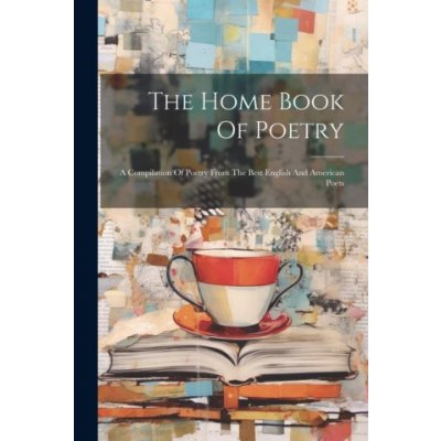 The Home Book Of Poetry: A Compilation Of Poetry From The Best English And American Poets – Hledejceny.cz