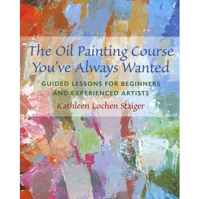 The Oil Painting Course You've Always Wanted: Guided Lessons for Beginners & Experienced Artists Staiger KathleenPaperback