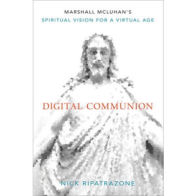 Digital Communion: Marshall McLuhans Spiritual Vision for a Virtual Age Ripatrazone NickPevná vazba