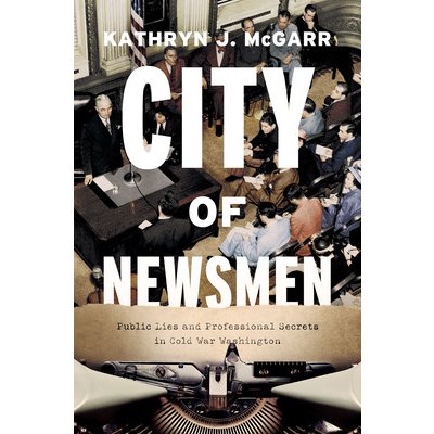 City of Newsmen: Public Lies and Professional Secrets in Cold War Washington McGarr Kathryn J.Pevná vazba