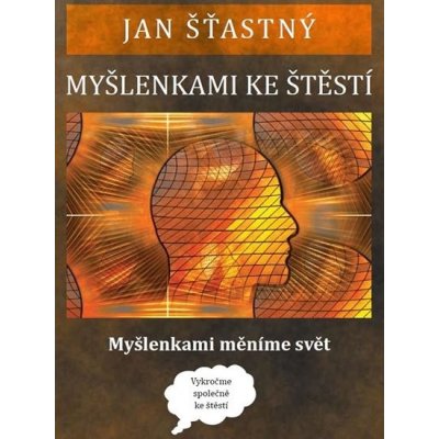 Myšlenkami ke štěstí. Myšlenkami měníme svět - Jan Šťastný – Zbozi.Blesk.cz