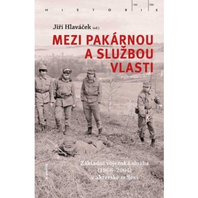 Mezi pakárnou a službou vlasti - Základní vojenská služba 1968-2004 v aktérské reflexi - Hlaváček Jiří