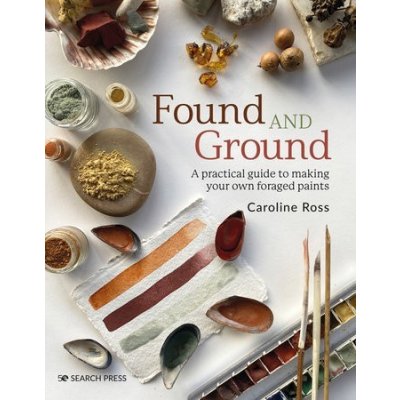 Found and Ground: A Practical Guide to Making Your Own Foraged Paints