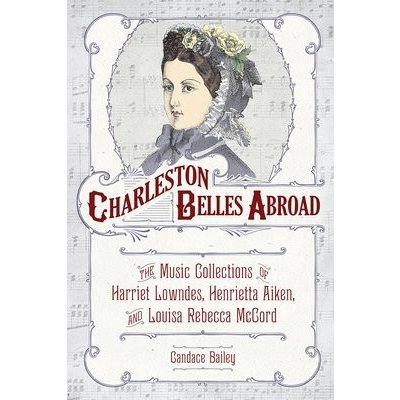 Charleston Belles Abroad: The Music Collections of Harriett Lowndes, Henrietta Aiken, and Louisa Rebecca McCord Bailey CandacePevná vazba