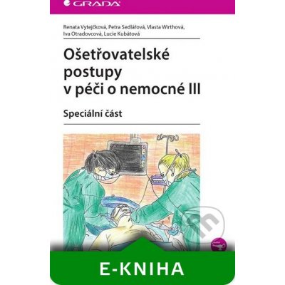 Ošetřovatelské postupy v péči o nemocné III - Renata Vytejčková, Petra Sedlářová, Vlasta Wirthová, Iva Otradovcová, Lucie Kubátová – Hledejceny.cz