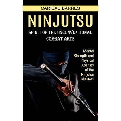 Ninjutsu: Spirit of the Unconventional Combat Arts Mental Strength and Physical Abilities of the Ninjutsu Masters Barnes CaridadPaperback