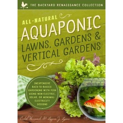 All-Natural Aquaponic Lawns, Gardens & Vertical Gardens: Inexpensive Back-To-Basics Gardening with Fish Using Non-Electric, Solar, or Minimal-Electric Warnock Caleb Paperback