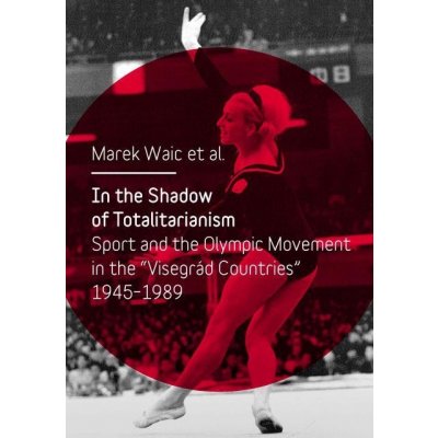 In the Shadow of Totalitarism. Sport and the Olymic Movement in the "Visegrád Countries" 1945-1989 - Marek Waic – Hledejceny.cz