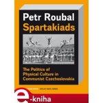 Spartakiads. The Politics of Physical Culture in Communist Czechoslovakia - Petr Roubal – Hledejceny.cz