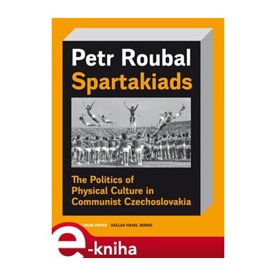 Spartakiads. The Politics of Physical Culture in Communist Czechoslovakia - Petr Roubal – Hledejceny.cz