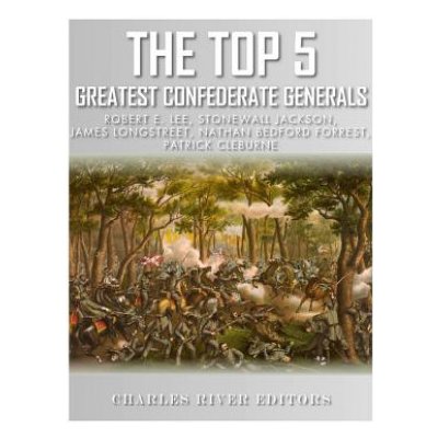 The Top 5 Greatest Confederate Generals: Robert E. Lee, Stonewall Jackson, James Longstreet, Nathan Bedford Forrest, and Patrick Cleburne – Hledejceny.cz