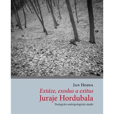 Extáze, exodus a exitus Juraje Hordubala. Teologicko-antropologická studie - Jan Hojda – Hledejceny.cz