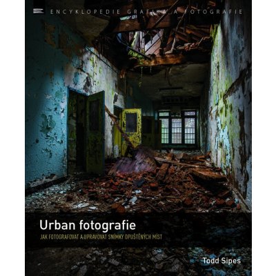 Urban fotografie – Jak fotografovat a upravovat snímky opuštěných míst - Todd Sipes – Hledejceny.cz