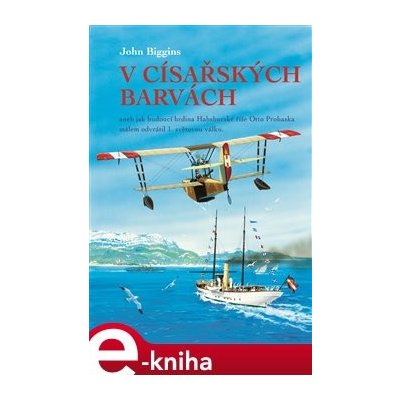 V císařských barvách. aneb jak budoucí hrdina Habsburské říše Otto Prohaska málem odvrátil 1. světovou válku - John Biggins