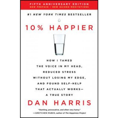 10% Happier Revised Edition: How I Tamed the Voice in My Head, Reduced Stress Without Losing My Edge, and Found Self-Help That Actually Works--A Tr – Hledejceny.cz