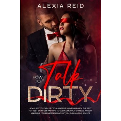 How To Talk Dirty: Sex guide to learn dirty talking for women and men. The best hottest examples and tips to overcome your shyness, anxie – Zboží Mobilmania