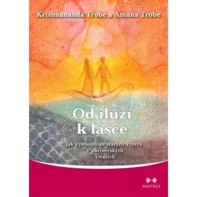 Od iluzí k lásce: Prožívání skutečného sdílení v partnerském vztahu - Krishnananda Trobe, Amana Trobe