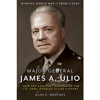 Major General James A. Ulio: How the Adjutant General of the U.S. Army Enabled Allied Victory (Mesches Alan E.)(Pevná vazba)