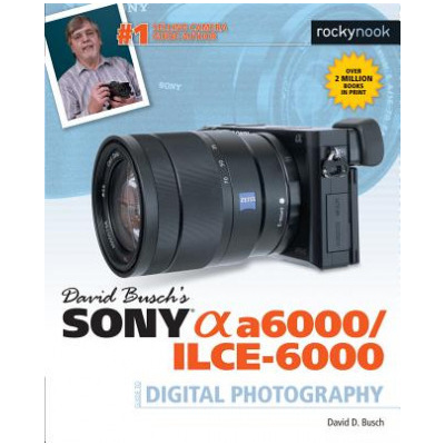 David Busch's Sony Alpha a6000/ILCE-6000 Guide to Digital Photography