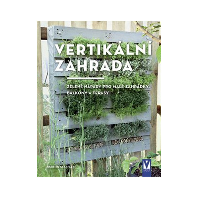 Vertikální zahrada. zelené nápady pro malé zahrádky, balkony a terasy - Martin Staffler