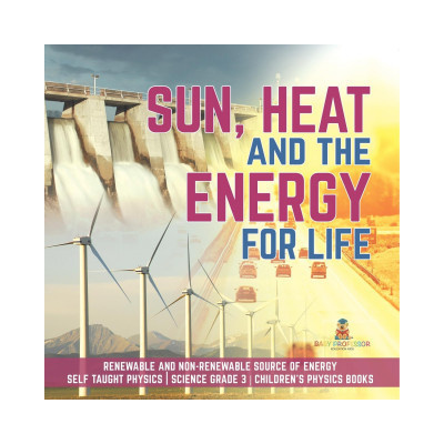 Sun, Heat and the Energy for Life Renewable and Non-Renewable Source of Energy Self Taught Physics Science Grade 3 Children's Physics Books