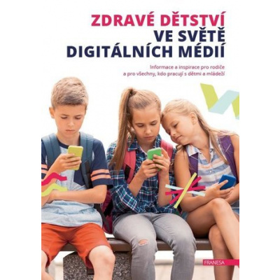 Zdravé dětství ve světě digitálních médií - Informace a inspirace pro rodiče a pro všechny, kdo pracují s dětmi a mládeží - Kolektiv Autorů