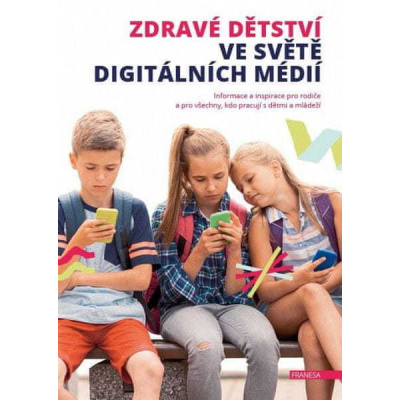 autorů kolektiv: Zdravé dětství ve světě digitálních médií - Informace a inspirace pro rodiče a pro všechny, kdo pracují s dětmi a mládeží