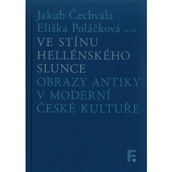 Ve stínu hellénského slunce. Obrazy antiky v moderní české kultuře - Jakub Čechvala; Eliška Poláčková