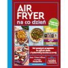 AirFryer na co dzień. 140 prostych przepisów na pyszne dania z frytkownicy beztłuszczowej