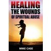 Healing the Wounds of Spiritual Abuse: An Encouraging Testimony of Hope Along the Road to Recovery from Toxic Church Experiences (Mike Antony Case)(Brožovaná)