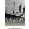 Building the RMS Titanic: The Construction of the World's Most Famous Ship