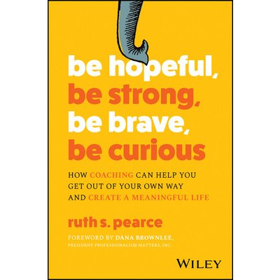 Be Hopeful, Be Strong, Be Brave, Be Curious: How Coaching Can Help You Get Out of Your Own Way and Create a Meaningful Life Pearce Ruth S.