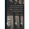 The Philosophy of Plotinos [microform]. His Life, Times, and Philosophy