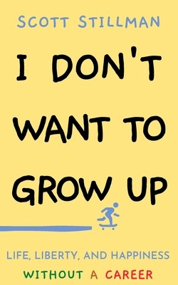 I Don\'t Want To Grow Up: Life, Liberty, and Happiness. Without a Career. Stillman Scott