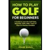 How to Play Golf For Beginners: A Guide to Learn the Golf Rules, Etiquette, Clubs, Balls, Types of Play, & A Practice Schedule (Banks Roger)