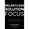 Relentless Solution Focus: Train Your Mind to Conquer Stress, Pressure, and Underperformance