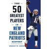 50 Greatest Players in New England Patriots History