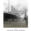 Life Aboard the RMS Titanic: The Maiden Voyage Before the Sinking of the World's Most Famous Ship