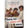 How to Piss Off Men: 100 Things to Say to Shatter the Fragile Male Ego