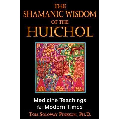 The Shamanic Wisdom of the Huichol: Medicine Teachings for Modern Times Pinkson Tom SolowayPaperback