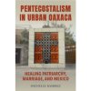Pentecostalism in Urban Oaxaca: Healing Patriarchy, Marriage, and Mexico (Ramirez Michelle)