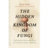 The Hidden Kingdom of Fungi: Exploring the Microscopic World in Our Forests, Homes, and Bodies Seifert Keith