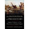 The Invention of Prehistory: Empire, Violence, and Our Obsession with Human Origins (Geroulanos Stefanos)