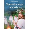 Słowiańska magia w praktyce. Wykorzystaj ponad 300 skutecznych i bezpiecznych rytuałów magicznych na miłość, pieniądze, uzdrawianie, zdejmowanie urokó