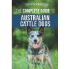 The Complete Guide to Australian Cattle Dogs: Finding, Training, Feeding, Exercising and Keeping Your ACD Active, Stimulated, and Happy