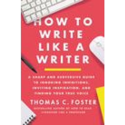 How to Write Like a Writer: A Sharp and Subversive Guide to Ignoring Inhibitions, Inviting Inspiration, and Finding Your True Voice Foster Thomas C.