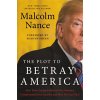 The Plot to Betray America: How Team Trump Embraced Our Enemies, Compromised Our Security, and How We Can Fix It (Nance Malcolm)