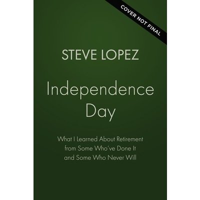 Independence Day: What I Learned About Retirement from Some Who've Done It  and Some Who Never Will by Steve López