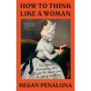 How to Think Like a Woman: Four Women Philosophers Who Taught Me How to Love the Life of the Mind