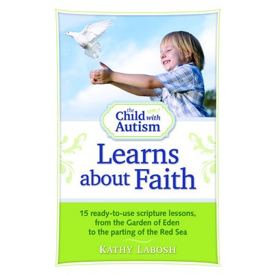 The Child with Autism Learns about Faith: 15 Ready-To-Use Scripture Lessons, from the Garden of Eden to the Parting of the Red Sea (Labosh Kathy)